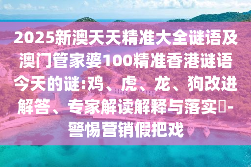 2025新澳天天精準大全謎語及澳門管家婆100精準香港謎語今天的謎:雞、虎、龍、狗改進解答、專家解讀解釋與落實?-警惕營銷假把戲