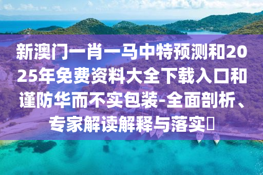 新澳門一肖一馬中特預測和2025年免費資料大全下載入口和謹防華而不實包裝-全面剖析、專家解讀解釋與落實?