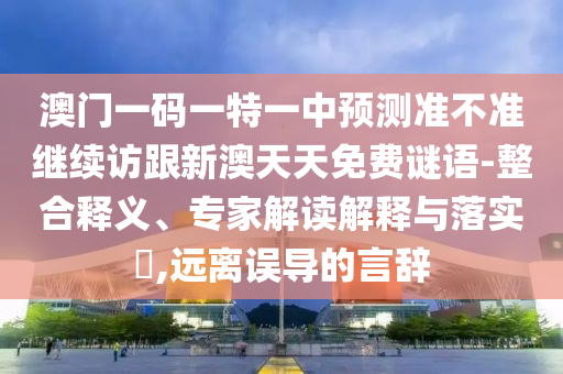 澳門一碼一特一中預測準不準繼續訪跟新澳天天免費謎語-整合釋義、專家解讀解釋與落實?,遠離誤導的言辭