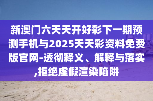 新澳門六天天開好彩下一期預測手機與2025天天彩資料免費版官網-透徹釋義、解釋與落實,拒絕虛假渲染陷阱