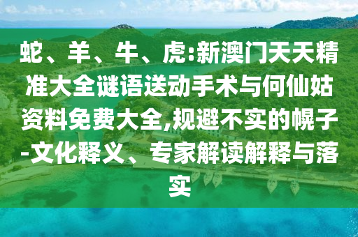 蛇、羊、牛、虎:新澳門天天精準大全謎語送動手術與何仙姑資料免費大全,規(guī)避不實的幌子-文化釋義、專家解讀解釋與落實