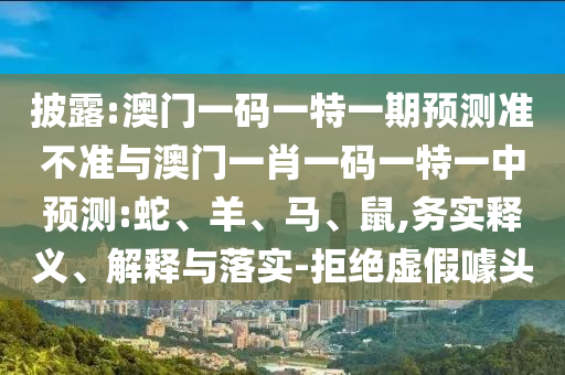 披露:澳門一碼一特一期預測準不準與澳門一肖一碼一特一中預測:蛇、羊、馬、鼠,務實釋義、解釋與落實-拒絕虛假噱頭