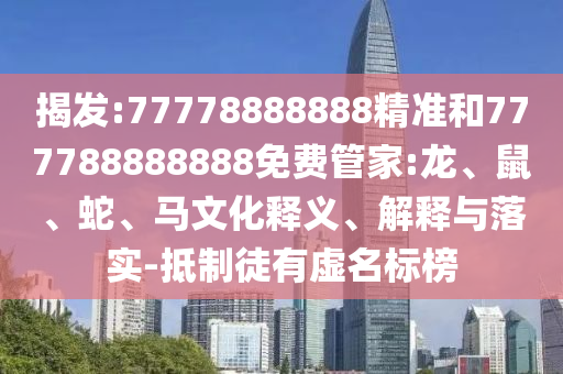 揭發:77778888888精準和777788888888免費管家:龍、鼠、蛇、馬文化釋義、解釋與落實-抵制徒有虛名標榜