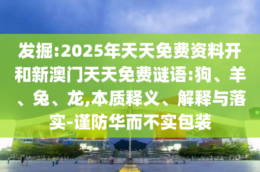 發掘:2025年天天免費資料開和新澳門天天免費謎語:狗、羊、兔、龍,本質釋義、解釋與落實-謹防華而不實包裝