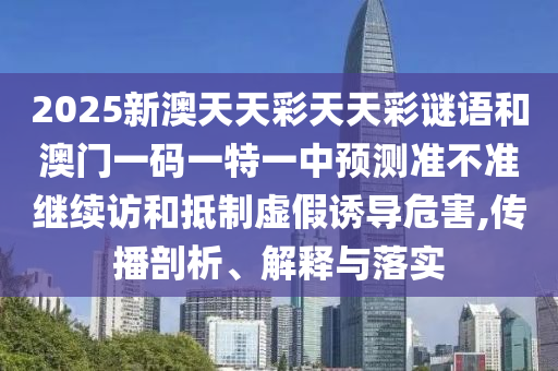 2025新澳天天彩天天彩謎語和澳門一碼一特一中預測準不準繼續訪和抵制虛假誘導危害,傳播剖析、解釋與落實