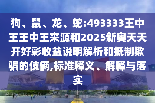狗、鼠、龍、蛇:493333王中王王中王來源和2025新奧天天開好彩收益說明解析和抵制欺騙的伎倆,標準釋義、解釋與落實
