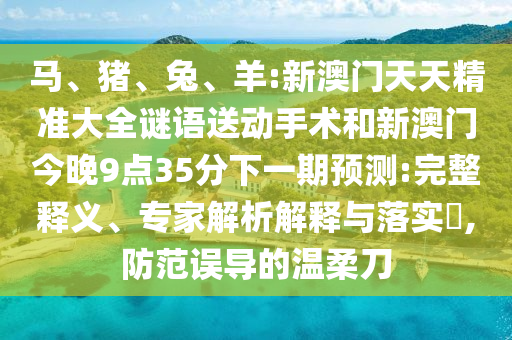 馬、豬、兔、羊:新澳門天天精準大全謎語送動手術和新澳門今晚9點35分下一期預測:完整釋義、專家解析解釋與落實?,防范誤導的溫柔刀