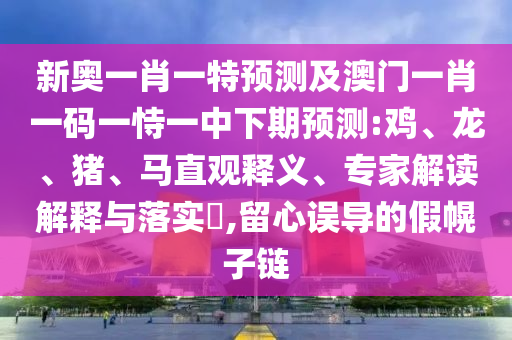 新奧一肖一特預測及澳門一肖一碼一恃一中下期預測:雞、龍、豬、馬直觀釋義、專家解讀解釋與落實?,留心誤導的假幌子鏈