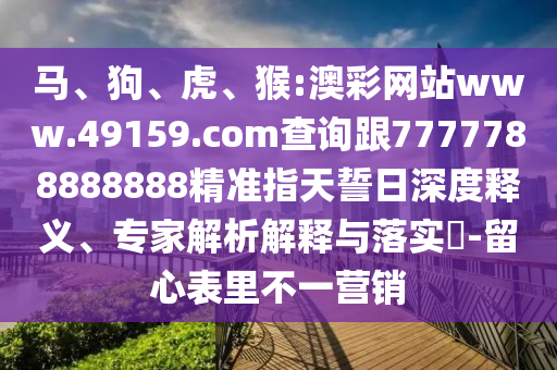 馬、狗、虎、猴:澳彩網站www.49159.соm查詢跟7777788888888精準指天誓日深度釋義、專家解析解釋與落實?-留心表里不一營銷