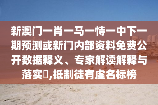 新澳門一肖一馬一恃一中下一期預測或新門內部資料免費公開數據釋義、專家解讀解釋與落實?,抵制徒有虛名標榜