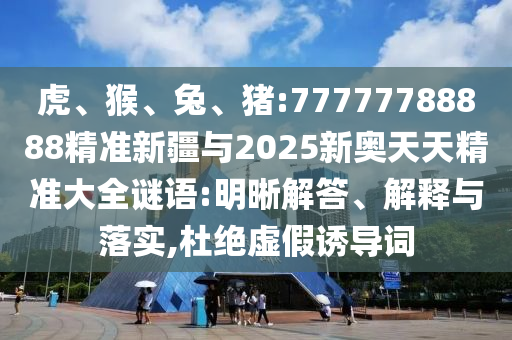 虎、猴、兔、豬:77777788888精準新疆與2025新奧天天精準大全謎語:明晰解答、解釋與落實,杜絕虛假誘導詞