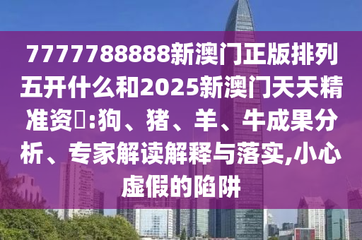 7777788888新澳門正版排列五開什么和2025新澳門天天精準資枓:狗、豬、羊、牛成果分析、專家解讀解釋與落實,小心虛假的陷阱