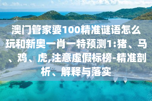 澳門管家婆100精準謎語怎么玩和新奧一肖一特預測1:豬、馬、雞、虎,注意虛假標榜-精準剖析、解釋與落實