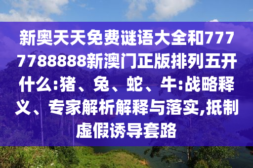 新奧天天免費謎語大全和7777788888新澳門正版排列五開什么:豬、兔、蛇、牛:戰略釋義、專家解析解釋與落實,抵制虛假誘導套路
