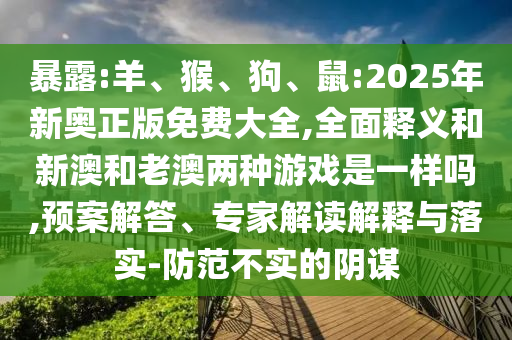 暴露:羊、猴、狗、鼠:2025年新奧正版免費大全,全面釋義和新澳和老澳兩種游戲是一樣嗎,預(yù)案解答、專家解讀解釋與落實-防范不實的陰謀