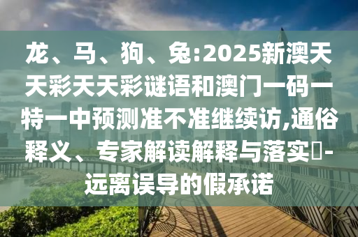 龍、馬、狗、兔:2025新澳天天彩天天彩謎語和澳門一碼一特一中預(yù)測準(zhǔn)不準(zhǔn)繼續(xù)訪,通俗釋義、專家解讀解釋與落實?-遠(yuǎn)離誤導(dǎo)的假承諾
