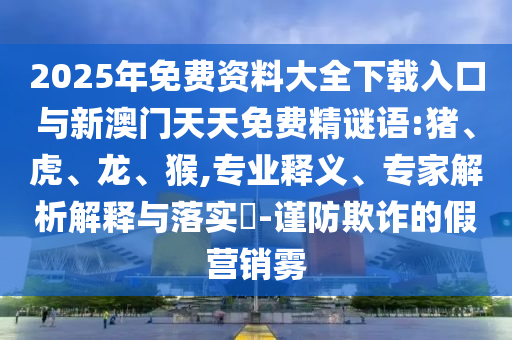2025年免費資料大全下載入口與新澳門天天免費精謎語:豬、虎、龍、猴,專業釋義、專家解析解釋與落實?-謹防欺詐的假營銷霧