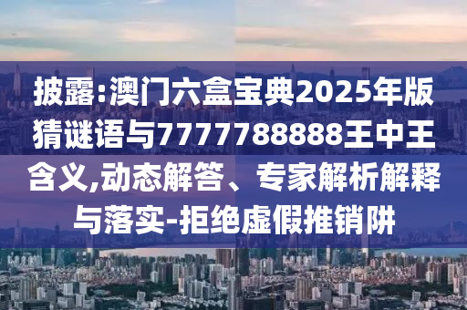 披露:澳門六盒寶典2025年版猜謎語與7777788888王中王含義,動態解答、專家解析解釋與落實-拒絕虛假推銷阱