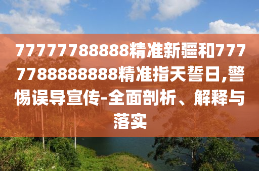77777788888精準新疆和7777788888888精準指天誓日,警惕誤導(dǎo)宣傳-全面剖析、解釋與落實