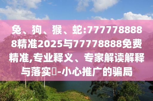 兔、狗、猴、蛇:7777788888精準2025與77778888免費精準,專業釋義、專家解讀解釋與落實?-小心推廣的騙局