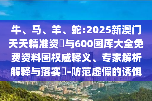 牛、馬、羊、蛇:2025新澳門天天精準資枓與600圖庫大全免費資料圖權威釋義、專家解析解釋與落實?-防范虛假的誘餌