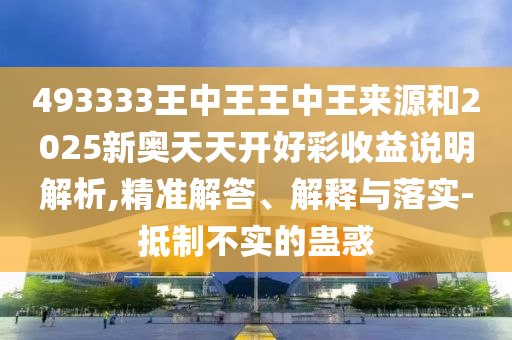 493333王中王王中王來源和2025新奧天天開好彩收益說明解析,精準解答、解釋與落實-抵制不實的蠱惑