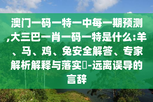 澳門一碼一特一中每一期預測,大三巴一肖一碼一特是什么:羊、馬、雞、兔安全解答、專家解析解釋與落實?-遠離誤導的言辭