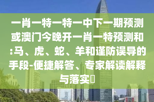 一肖一特一特一中下一期預(yù)測或澳門今晚開一肖一特預(yù)測和:馬、虎、蛇、羊和謹防誤導(dǎo)的手段-便捷解答、專家解讀解釋與落實?
