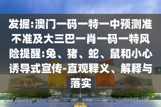發掘:澳門一碼一特一中預測準不準及大三巴一肖一碼一特風險提醒:兔、豬、蛇、鼠和小心誘導式宣傳-直觀釋義、解釋與落實