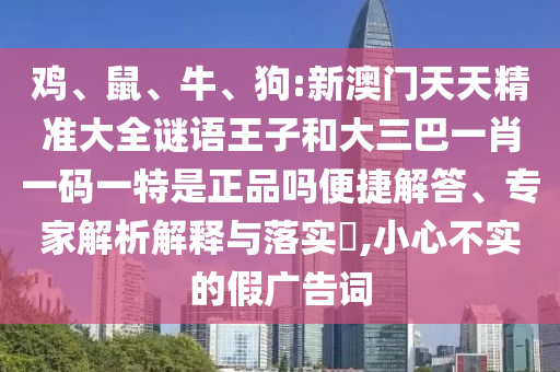 雞、鼠、牛、狗:新澳門天天精準大全謎語王子和大三巴一肖一碼一特是正品嗎便捷解答、專家解析解釋與落實?,小心不實的假廣告詞