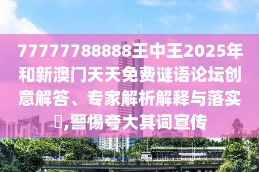 77777788888王中王2025年和新澳門天天免費謎語論壇創意解答、專家解析解釋與落實?,警惕夸大其詞宣傳