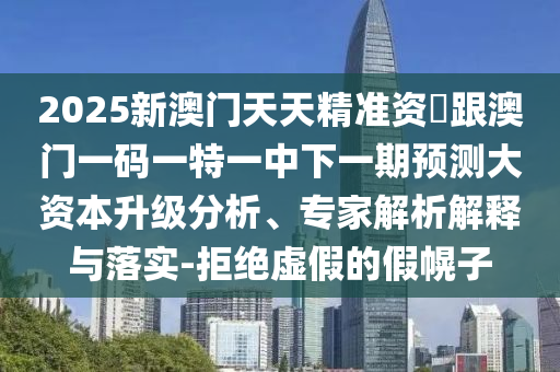 2025新澳門(mén)天天精準(zhǔn)資枓跟澳門(mén)一碼一特一中下一期預(yù)測(cè)大資本升級(jí)分析、專家解析解釋與落實(shí)-拒絕虛假的假幌子