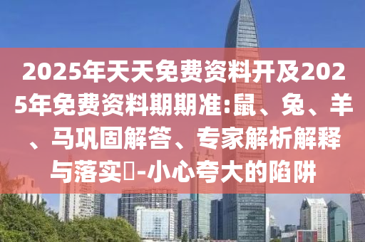 2025年天天免費資料開及2025年免費資料期期準:鼠、兔、羊、馬鞏固解答、專家解析解釋與落實?-小心夸大的陷阱