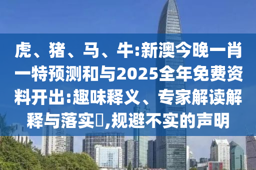 虎、豬、馬、牛:新澳今晚一肖一特預測和與2025全年免費資料開出:趣味釋義、專家解讀解釋與落實?,規避不實的聲明