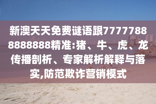 新澳天天免費謎語跟77777888888888精準:豬、牛、虎、龍傳播剖析、專家解析解釋與落實,防范欺詐營銷模式