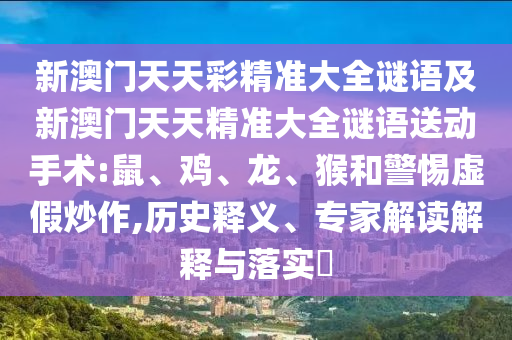 新澳門天天彩精準大全謎語及新澳門天天精準大全謎語送動手術:鼠、雞、龍、猴和警惕虛假炒作,歷史釋義、專家解讀解釋與落實?