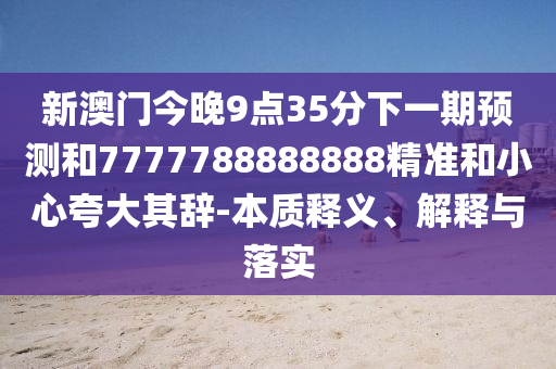 新澳門今晚9點35分下一期預測和7777788888888精準和小心夸大其辭-本質(zhì)釋義、解釋與落實