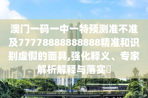 澳門一碼一中一特預(yù)測準(zhǔn)不準(zhǔn)及77778888888888精準(zhǔn)和識(shí)別虛假的面具,強(qiáng)化釋義、專家解析解釋與落實(shí)?