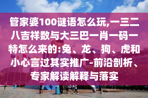 管家婆100謎語怎么玩,一三二八吉祥數(shù)與大三巴一肖一碼一特怎么來的:兔、龍、狗、虎和小心言過其實推廣-前沿剖析、專家解讀解釋與落實
