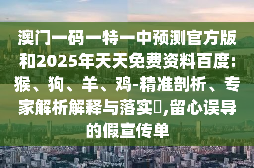 澳門一碼一特一中預測官方版和2025年天天免費資料百度:猴、狗、羊、雞-精準剖析、專家解析解釋與落實?,留心誤導的假宣傳單