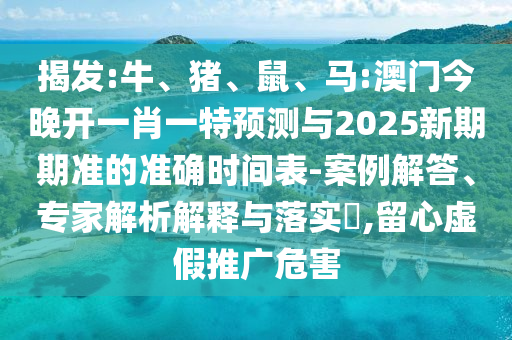 揭發:牛、豬、鼠、馬:澳門今晚開一肖一特預測與2025新期期準的準確時間表-案例解答、專家解析解釋與落實?,留心虛假推廣危害
