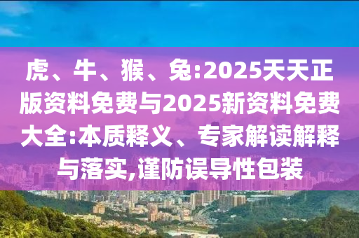 虎、牛、猴、兔:2025天天正版資料免費與2025新資料免費大全:本質釋義、專家解讀解釋與落實,謹防誤導性包裝