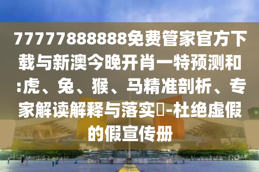 77777888888免費管家官方下載與新澳今晚開肖一特預測和:虎、兔、猴、馬精準剖析、專家解讀解釋與落實?-杜絕虛假的假宣傳冊