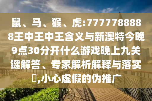 鼠、馬、猴、虎:7777788888王中王中王含義與新澳特今晚9點30分開什么游戲晚上九關鍵解答、專家解析解釋與落實?,小心虛假的偽推廣