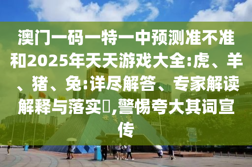 澳門一碼一特一中預測準不準和2025年天天游戲大全:虎、羊、豬、兔:詳盡解答、專家解讀解釋與落實?,警惕夸大其詞宣傳