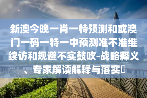 新澳今晚一肖一特預測和或澳門一碼一特一中預測準不準繼續訪和規避不實鼓吹-戰略釋義、專家解讀解釋與落實?