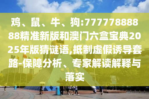 雞、鼠、牛、狗:77777888888精準新版和澳門六盒寶典2025年版猜謎語,抵制虛假誘導套路-保障分析、專家解讀解釋與落實