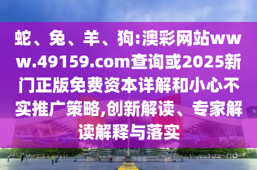 蛇、兔、羊、狗:澳彩網站www.49159.соm查詢或2025新門正版免費資本詳解和小心不實推廣策略,創新解讀、專家解讀解釋與落實