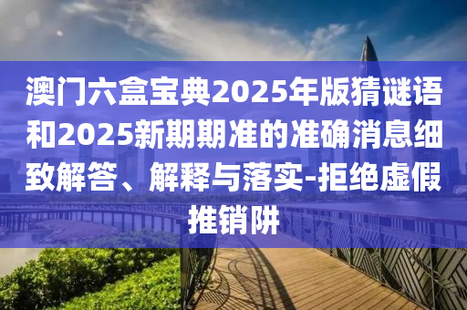 澳門六盒寶典2025年版猜謎語和2025新期期準的準確消息細致解答、解釋與落實-拒絕虛假推銷阱
