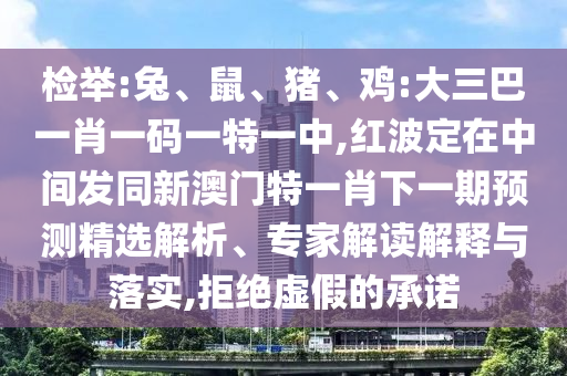 檢舉:兔、鼠、豬、雞:大三巴一肖一碼一特一中,紅波定在中間發同新澳門特一肖下一期預測精選解析、專家解讀解釋與落實,拒絕虛假的承諾